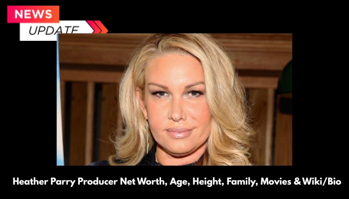 Heather Parry Producer Net Worth, Age, Height, Family, Movies & Wiki/Bio
